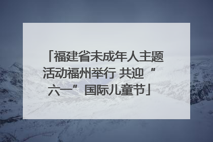 福建省未成年人主题活动福州举行 共迎“六一”国际儿童节